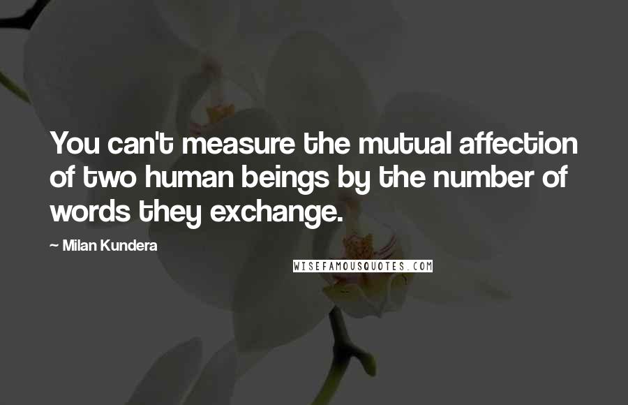 Milan Kundera Quotes: You can't measure the mutual affection of two human beings by the number of words they exchange.