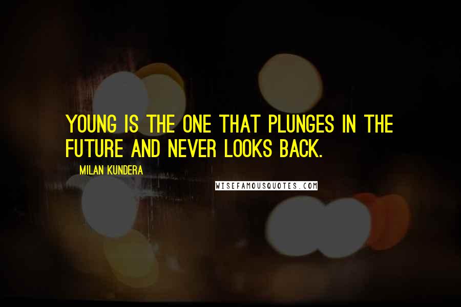 Milan Kundera Quotes: Young is the one that plunges in the future and never looks back.