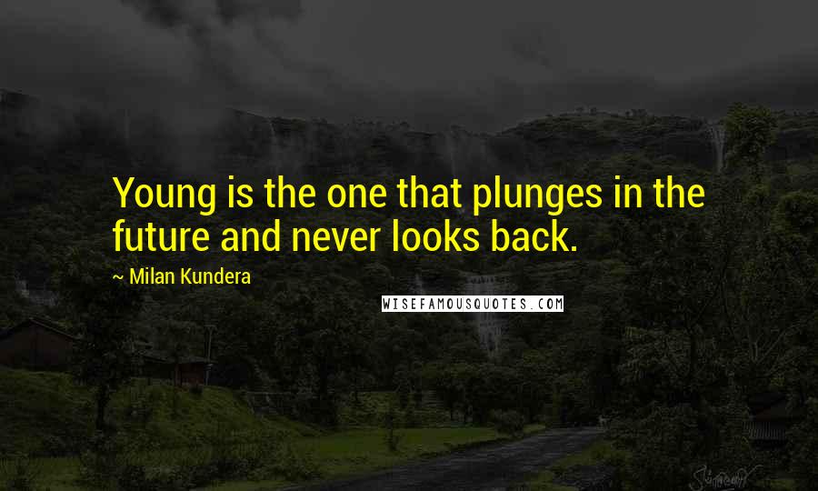 Milan Kundera Quotes: Young is the one that plunges in the future and never looks back.