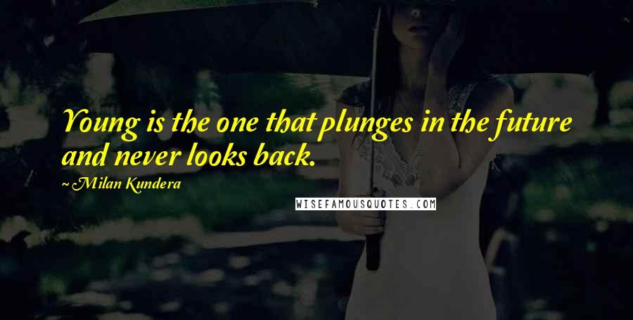 Milan Kundera Quotes: Young is the one that plunges in the future and never looks back.