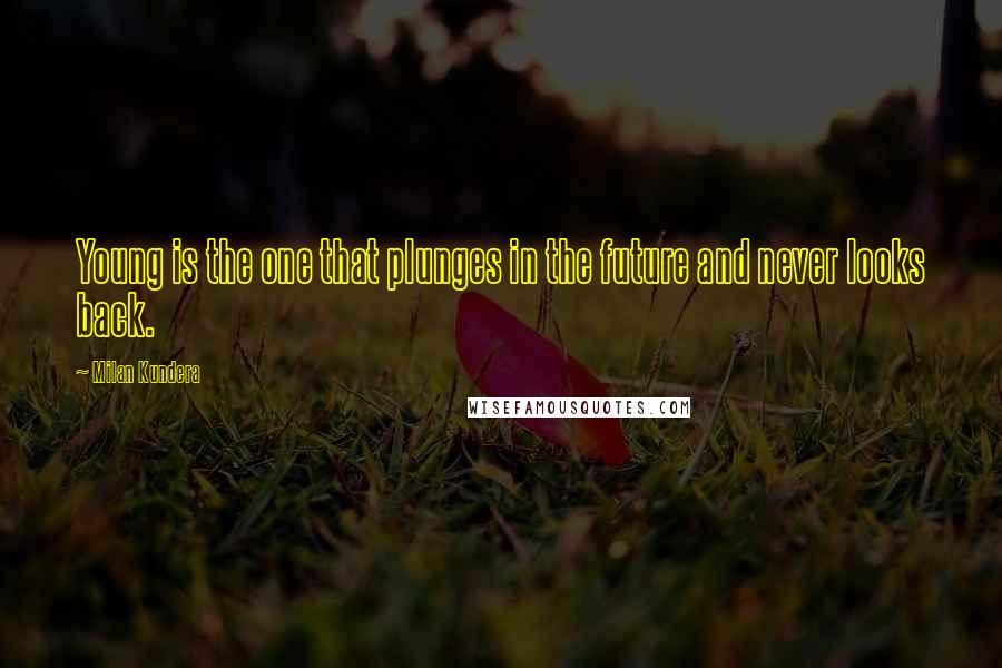 Milan Kundera Quotes: Young is the one that plunges in the future and never looks back.