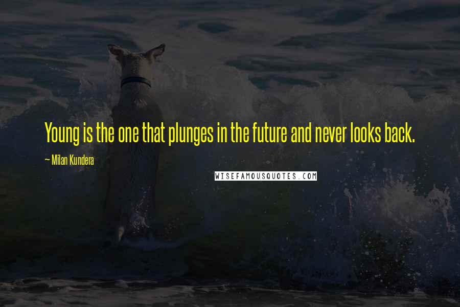 Milan Kundera Quotes: Young is the one that plunges in the future and never looks back.