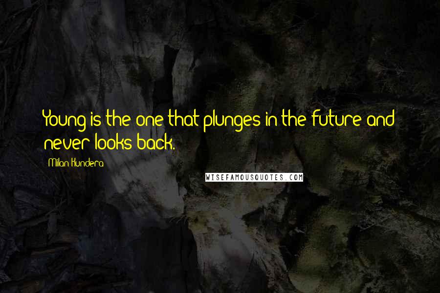 Milan Kundera Quotes: Young is the one that plunges in the future and never looks back.