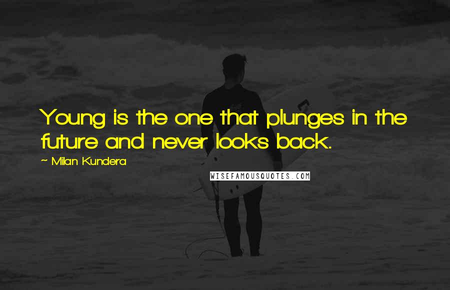 Milan Kundera Quotes: Young is the one that plunges in the future and never looks back.