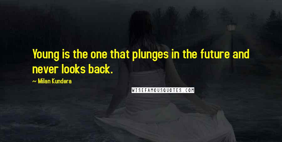 Milan Kundera Quotes: Young is the one that plunges in the future and never looks back.