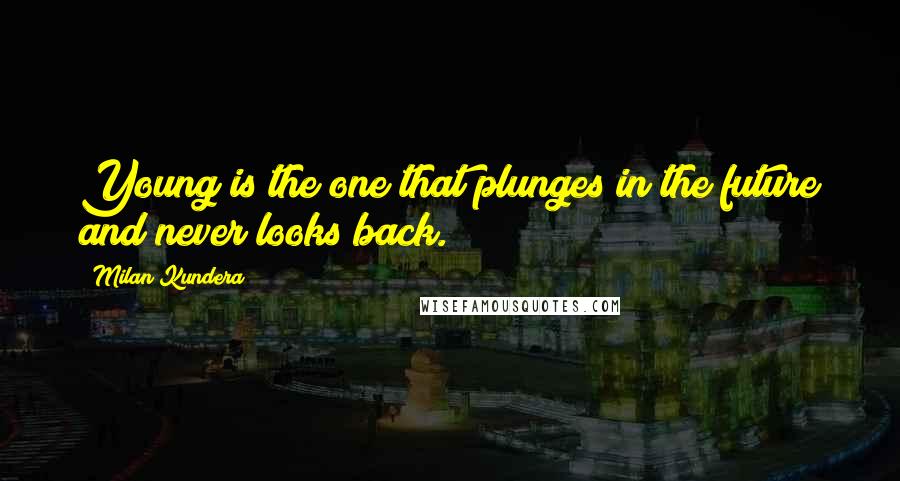 Milan Kundera Quotes: Young is the one that plunges in the future and never looks back.