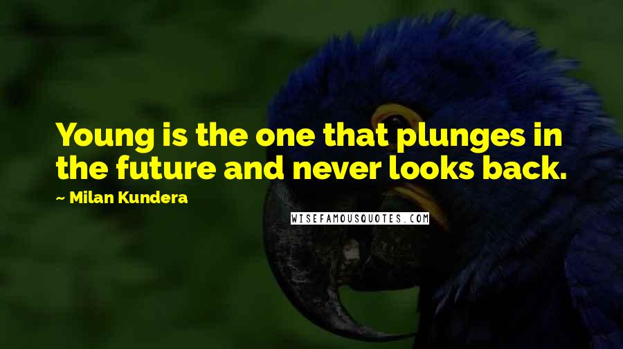 Milan Kundera Quotes: Young is the one that plunges in the future and never looks back.