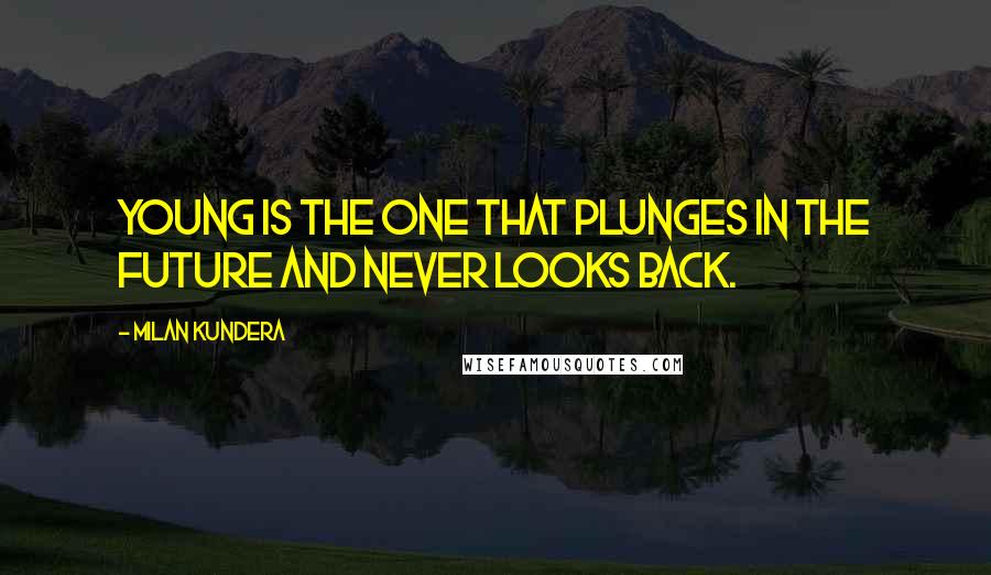 Milan Kundera Quotes: Young is the one that plunges in the future and never looks back.