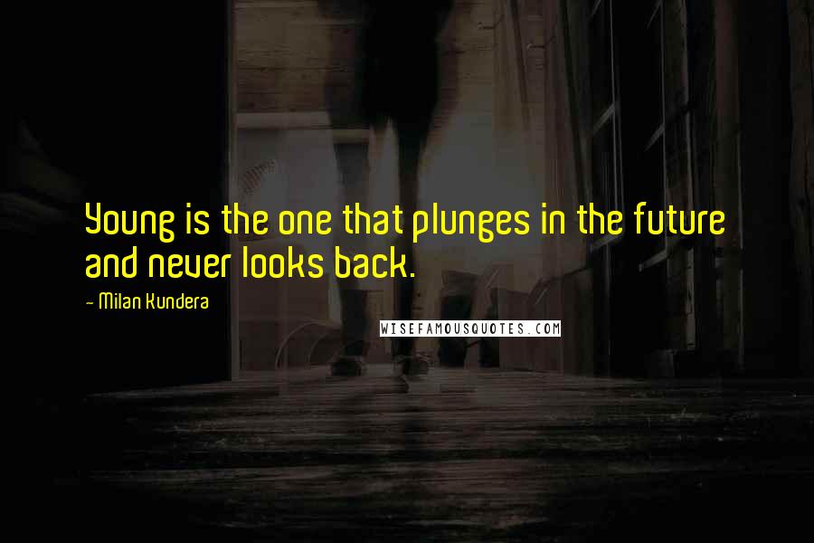 Milan Kundera Quotes: Young is the one that plunges in the future and never looks back.
