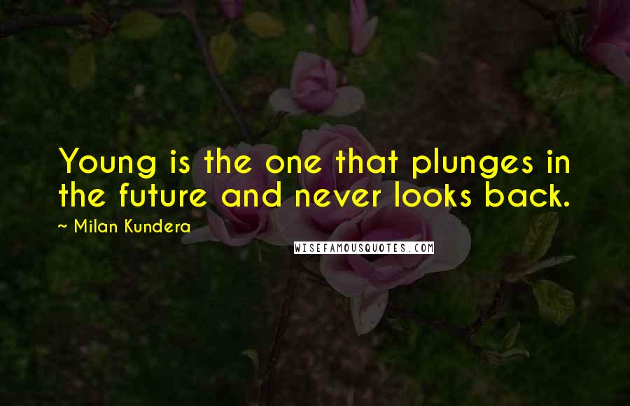 Milan Kundera Quotes: Young is the one that plunges in the future and never looks back.