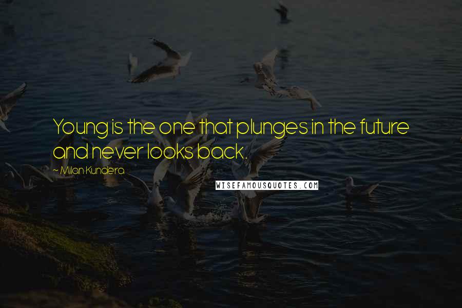 Milan Kundera Quotes: Young is the one that plunges in the future and never looks back.