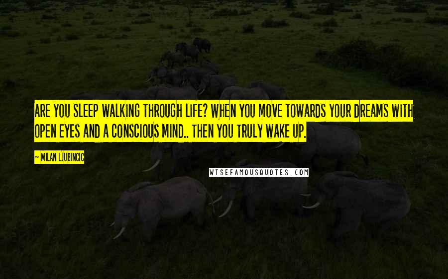 Milan Ljubincic Quotes: Are you sleep walking through life? When you move towards your dreams with open eyes and a conscious mind.. then you truly wake up.