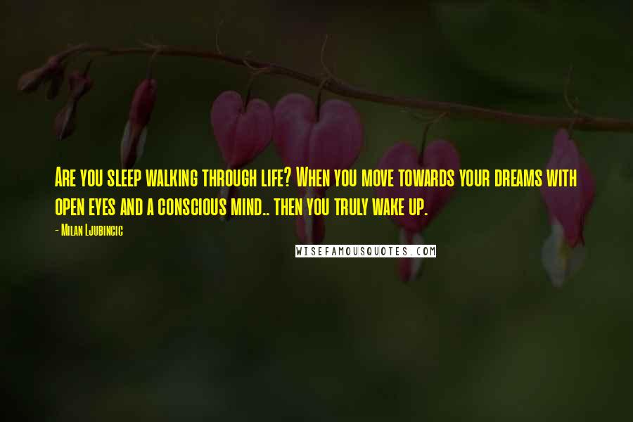 Milan Ljubincic Quotes: Are you sleep walking through life? When you move towards your dreams with open eyes and a conscious mind.. then you truly wake up.