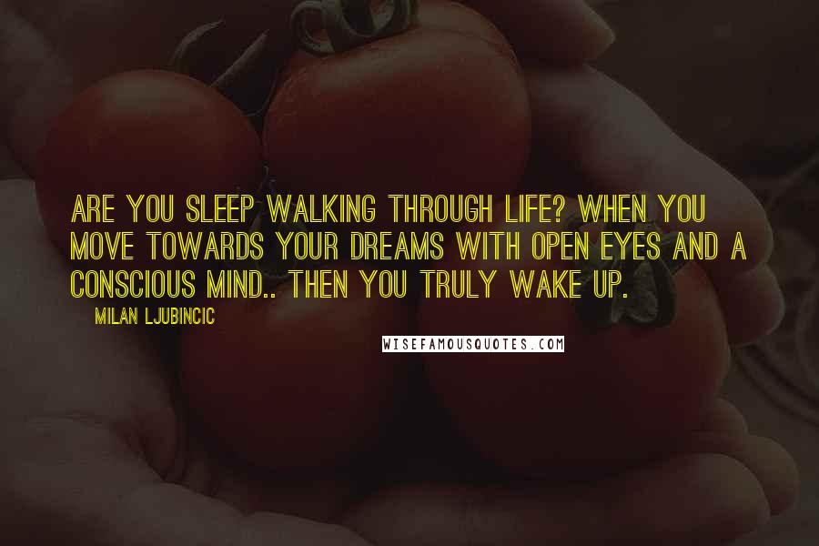 Milan Ljubincic Quotes: Are you sleep walking through life? When you move towards your dreams with open eyes and a conscious mind.. then you truly wake up.