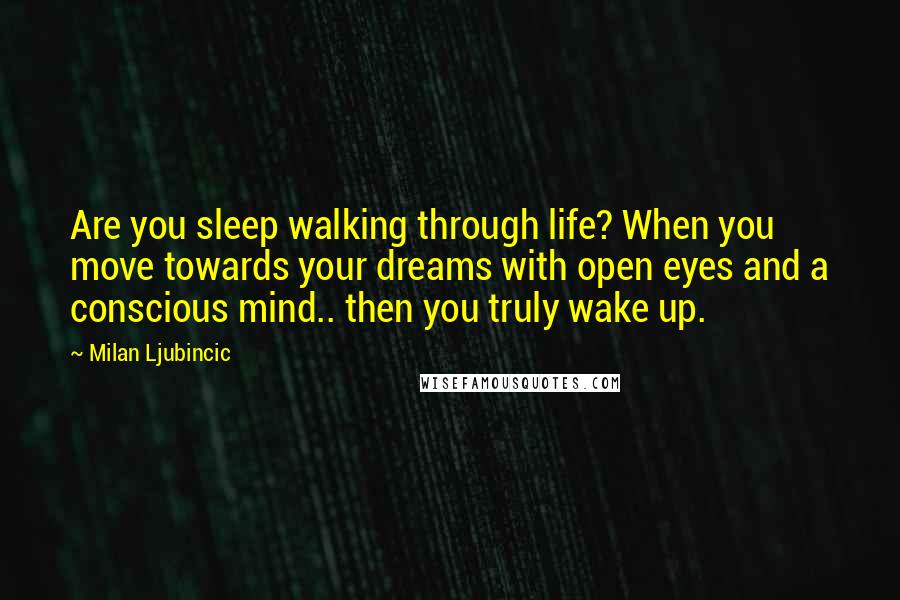 Milan Ljubincic Quotes: Are you sleep walking through life? When you move towards your dreams with open eyes and a conscious mind.. then you truly wake up.