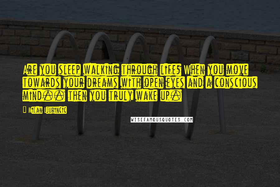 Milan Ljubincic Quotes: Are you sleep walking through life? When you move towards your dreams with open eyes and a conscious mind.. then you truly wake up.