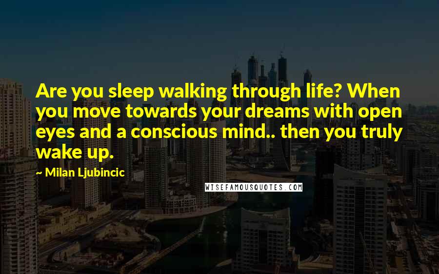 Milan Ljubincic Quotes: Are you sleep walking through life? When you move towards your dreams with open eyes and a conscious mind.. then you truly wake up.