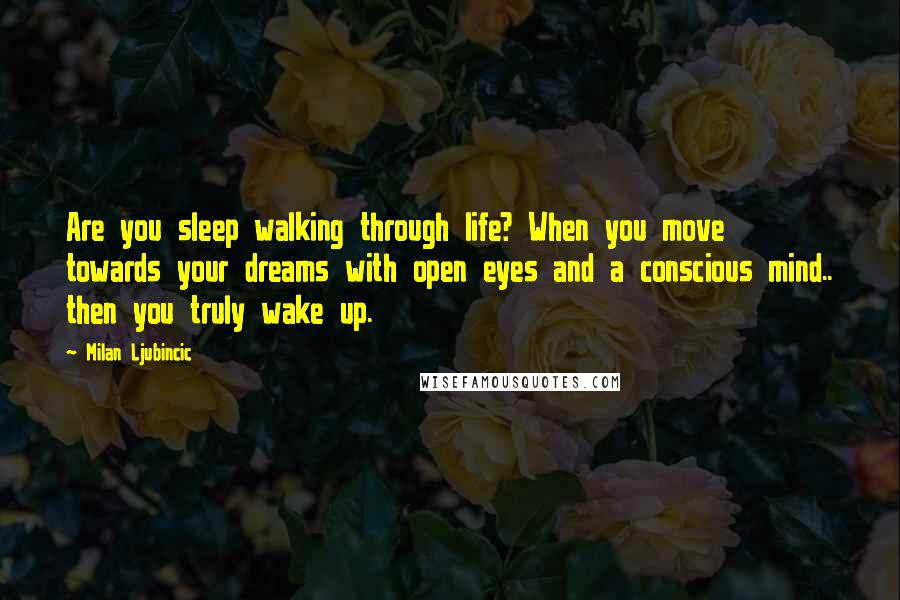 Milan Ljubincic Quotes: Are you sleep walking through life? When you move towards your dreams with open eyes and a conscious mind.. then you truly wake up.