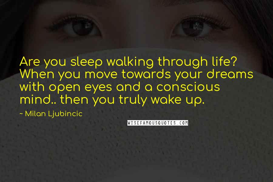 Milan Ljubincic Quotes: Are you sleep walking through life? When you move towards your dreams with open eyes and a conscious mind.. then you truly wake up.