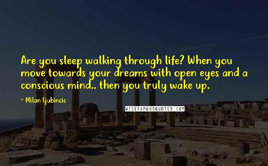 Milan Ljubincic Quotes: Are you sleep walking through life? When you move towards your dreams with open eyes and a conscious mind.. then you truly wake up.