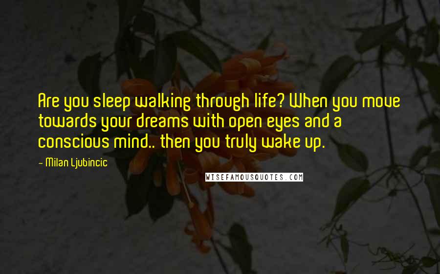 Milan Ljubincic Quotes: Are you sleep walking through life? When you move towards your dreams with open eyes and a conscious mind.. then you truly wake up.