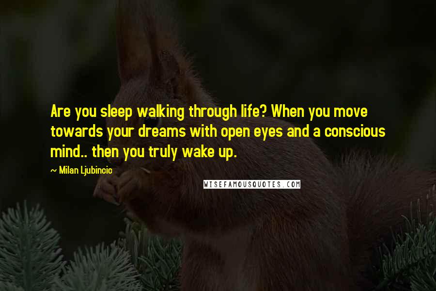 Milan Ljubincic Quotes: Are you sleep walking through life? When you move towards your dreams with open eyes and a conscious mind.. then you truly wake up.