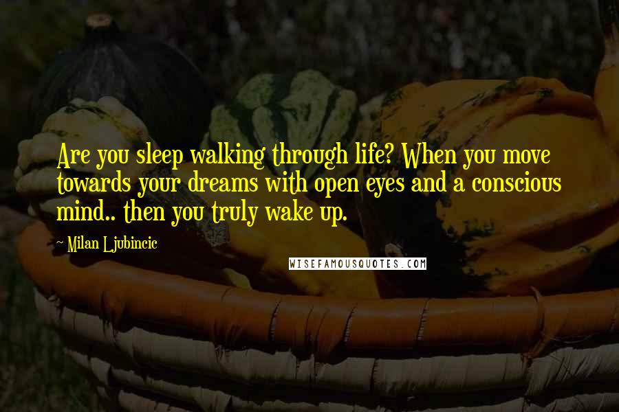 Milan Ljubincic Quotes: Are you sleep walking through life? When you move towards your dreams with open eyes and a conscious mind.. then you truly wake up.