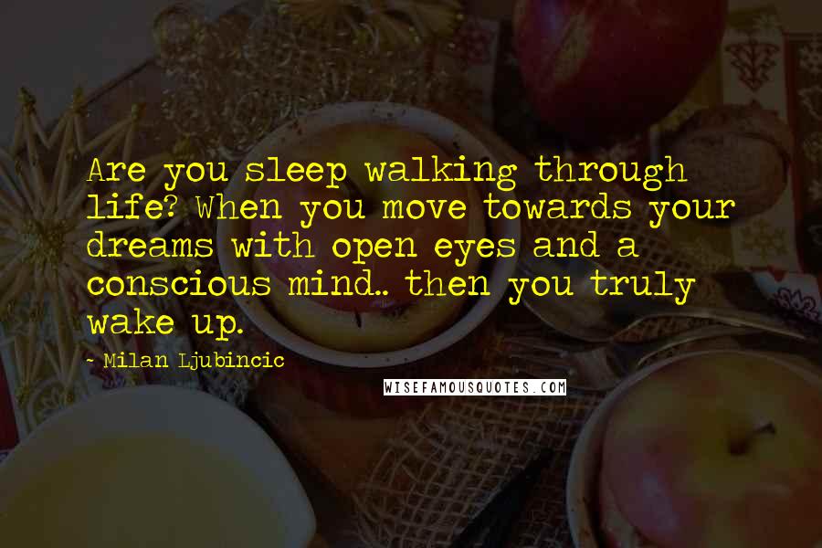 Milan Ljubincic Quotes: Are you sleep walking through life? When you move towards your dreams with open eyes and a conscious mind.. then you truly wake up.