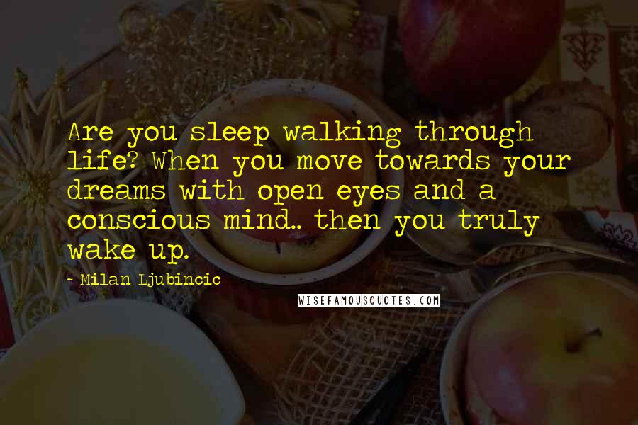 Milan Ljubincic Quotes: Are you sleep walking through life? When you move towards your dreams with open eyes and a conscious mind.. then you truly wake up.