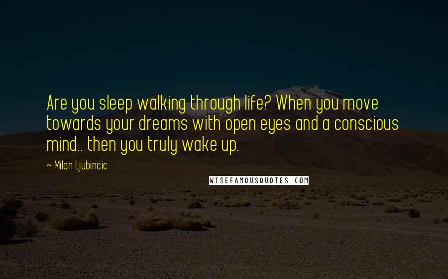 Milan Ljubincic Quotes: Are you sleep walking through life? When you move towards your dreams with open eyes and a conscious mind.. then you truly wake up.