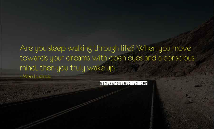 Milan Ljubincic Quotes: Are you sleep walking through life? When you move towards your dreams with open eyes and a conscious mind.. then you truly wake up.