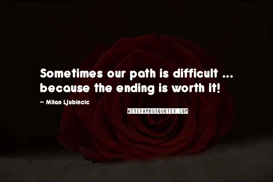Milan Ljubincic Quotes: Sometimes our path is difficult ... because the ending is worth it!