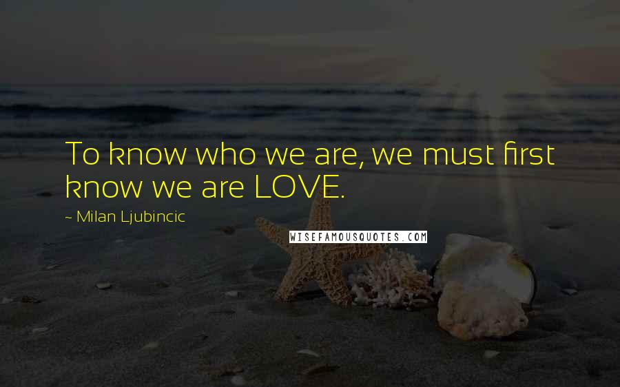 Milan Ljubincic Quotes: To know who we are, we must first know we are LOVE.
