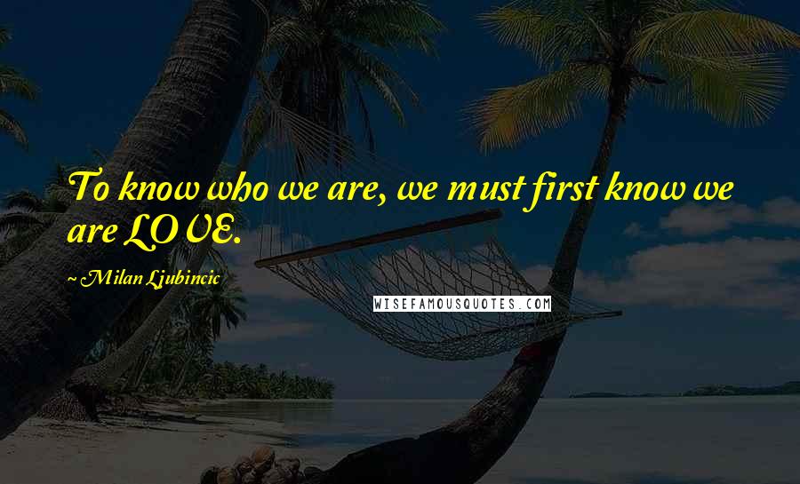Milan Ljubincic Quotes: To know who we are, we must first know we are LOVE.