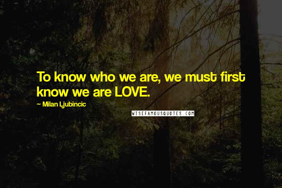 Milan Ljubincic Quotes: To know who we are, we must first know we are LOVE.