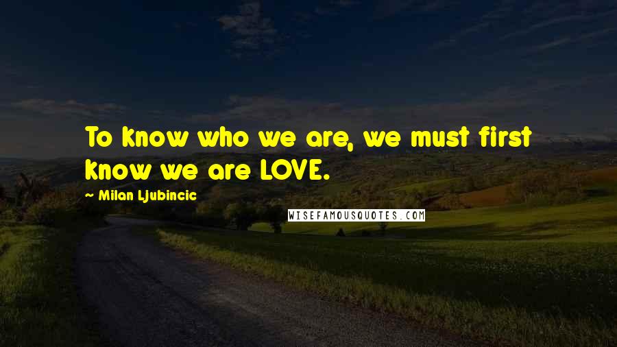 Milan Ljubincic Quotes: To know who we are, we must first know we are LOVE.