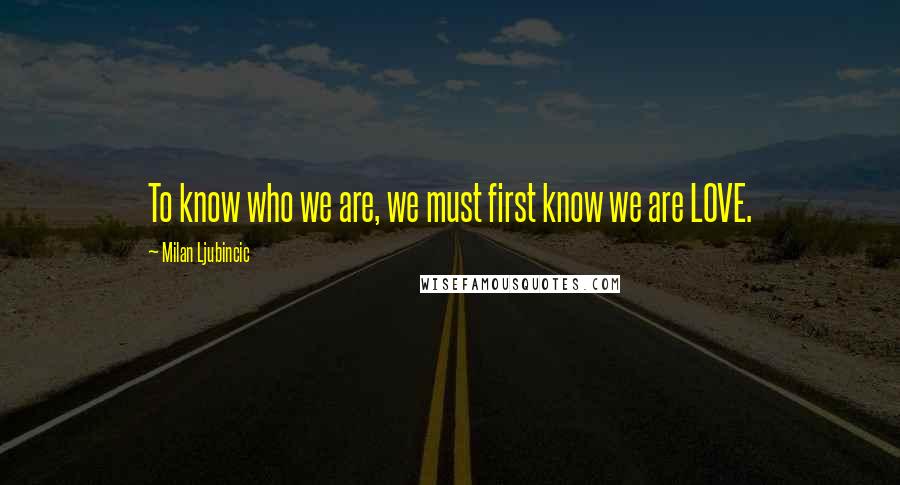 Milan Ljubincic Quotes: To know who we are, we must first know we are LOVE.