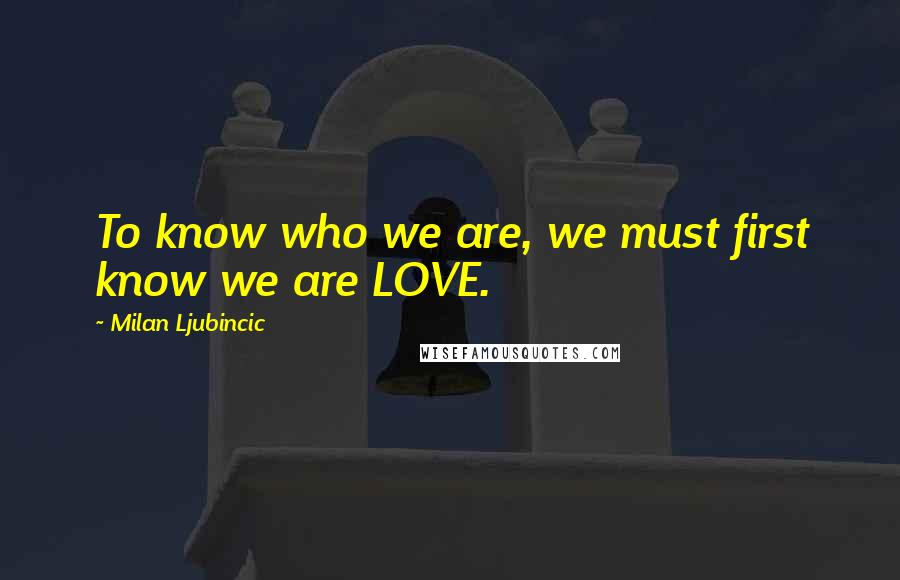 Milan Ljubincic Quotes: To know who we are, we must first know we are LOVE.