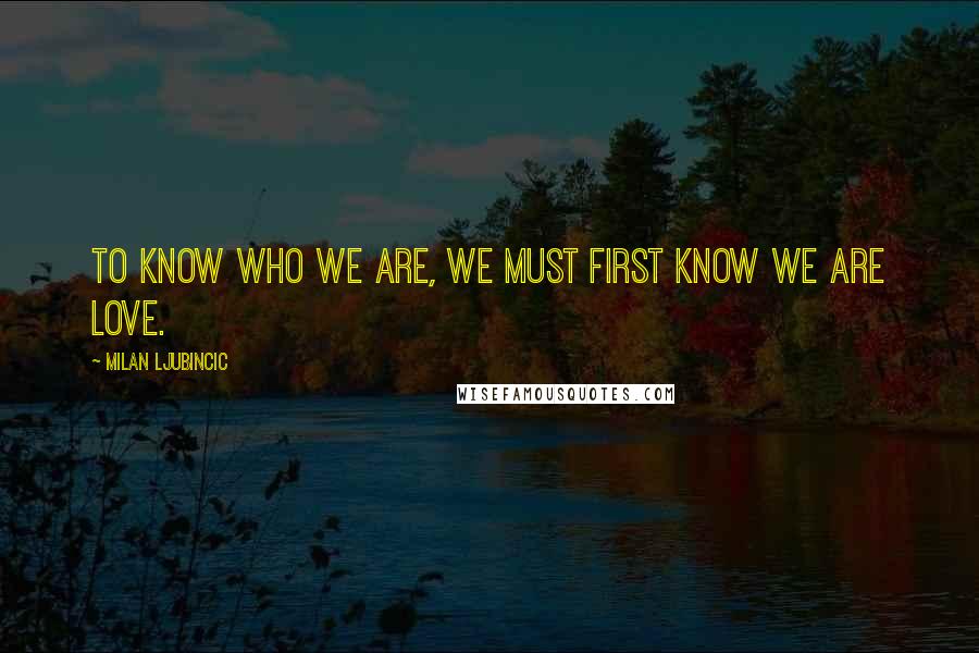 Milan Ljubincic Quotes: To know who we are, we must first know we are LOVE.