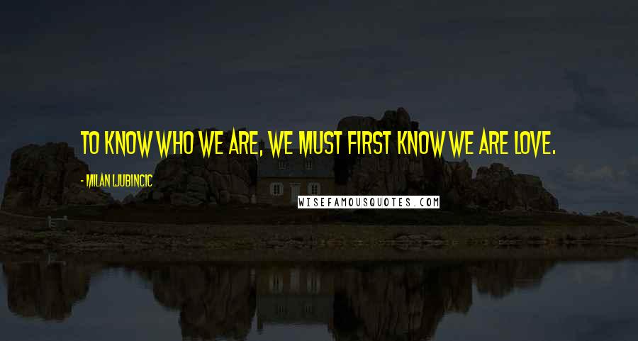 Milan Ljubincic Quotes: To know who we are, we must first know we are LOVE.