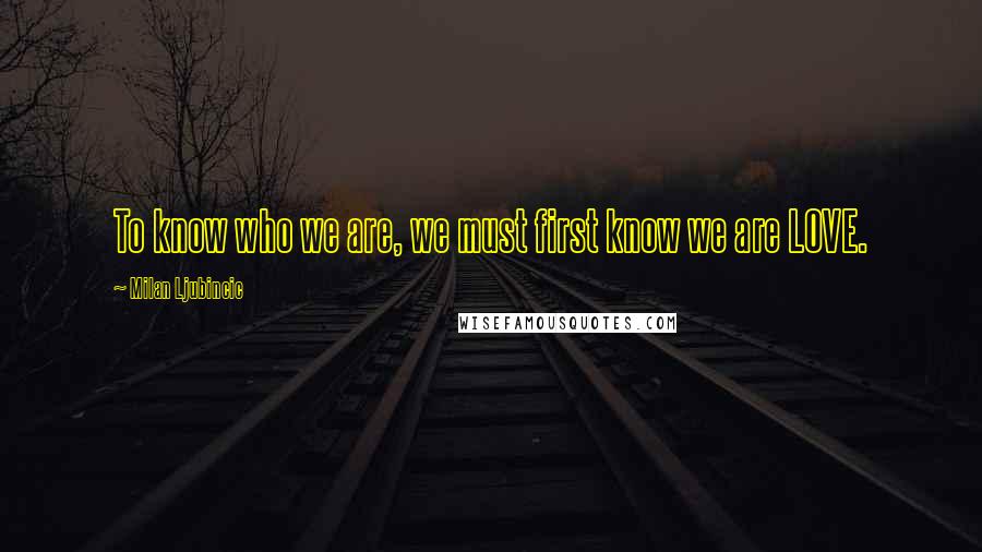 Milan Ljubincic Quotes: To know who we are, we must first know we are LOVE.