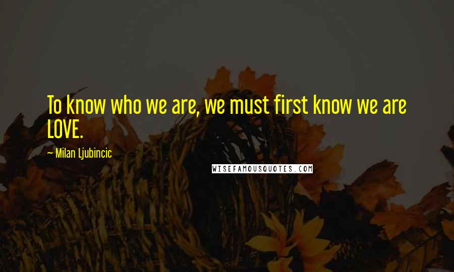 Milan Ljubincic Quotes: To know who we are, we must first know we are LOVE.
