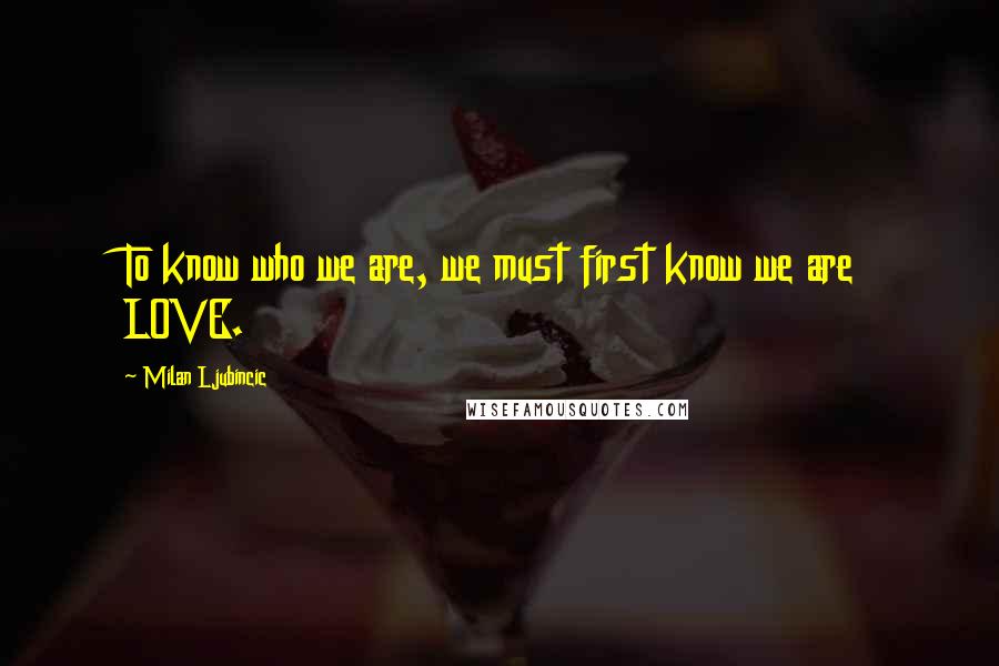 Milan Ljubincic Quotes: To know who we are, we must first know we are LOVE.