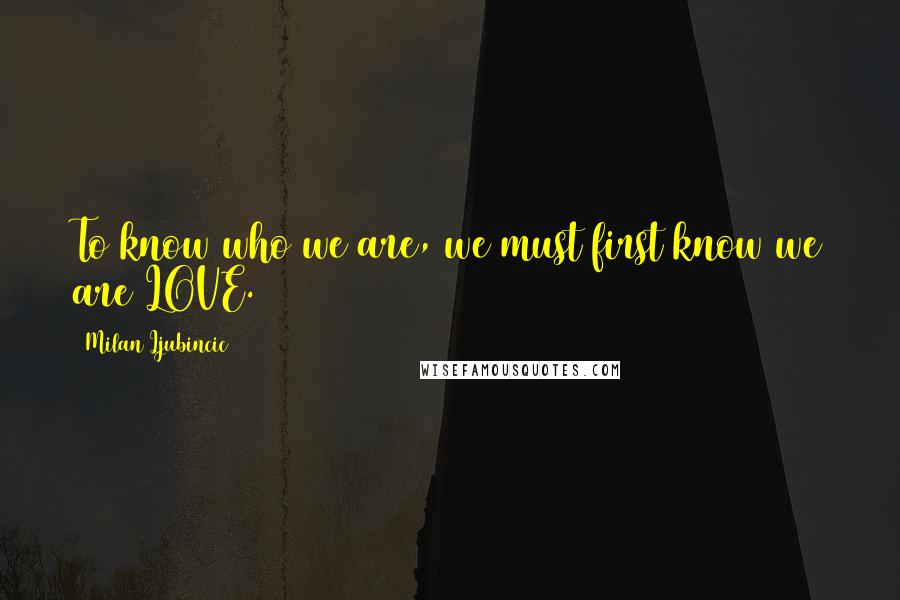 Milan Ljubincic Quotes: To know who we are, we must first know we are LOVE.