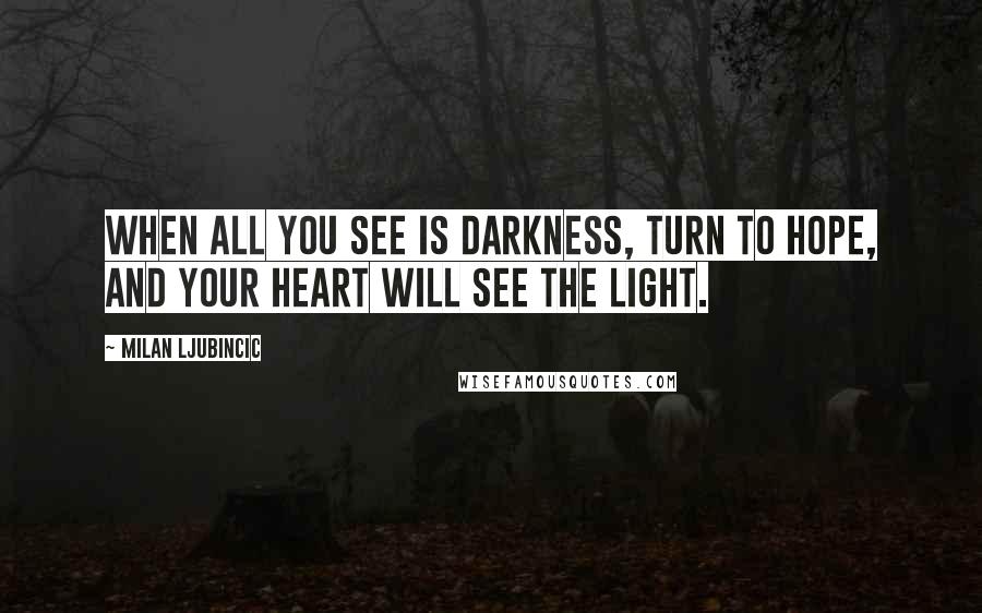 Milan Ljubincic Quotes: When all you see is darkness, turn to hope, and your heart will see the light.