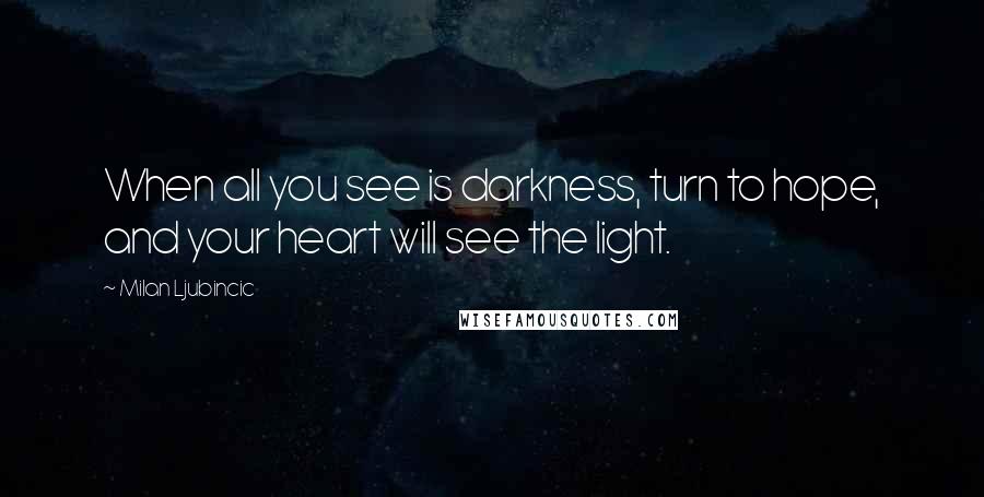 Milan Ljubincic Quotes: When all you see is darkness, turn to hope, and your heart will see the light.