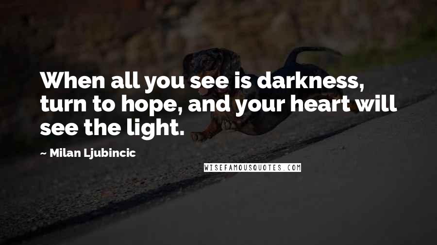Milan Ljubincic Quotes: When all you see is darkness, turn to hope, and your heart will see the light.