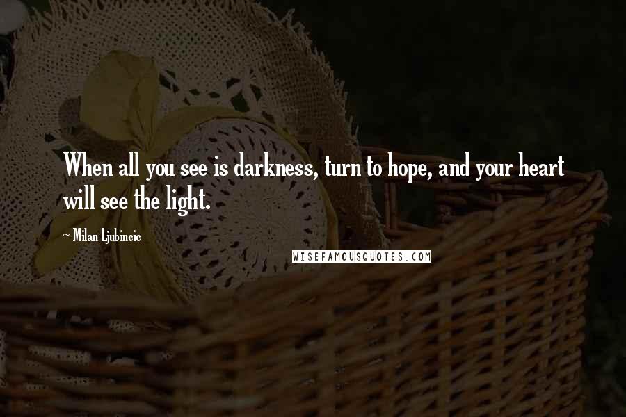 Milan Ljubincic Quotes: When all you see is darkness, turn to hope, and your heart will see the light.