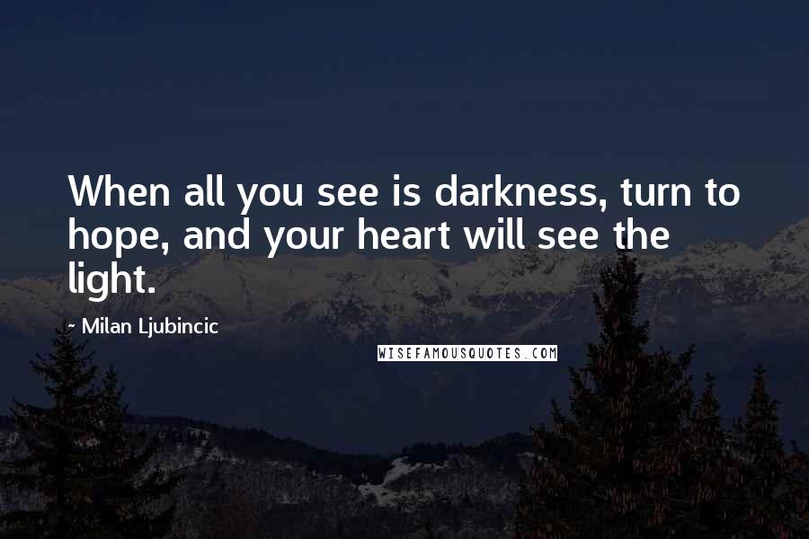 Milan Ljubincic Quotes: When all you see is darkness, turn to hope, and your heart will see the light.