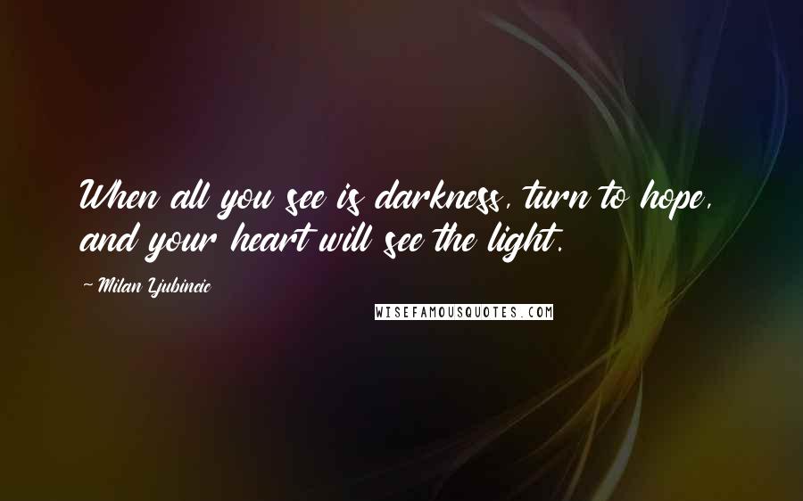 Milan Ljubincic Quotes: When all you see is darkness, turn to hope, and your heart will see the light.